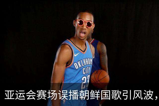 亚运会赛场误播朝鲜国歌引风波，组委会正式向韩方致歉