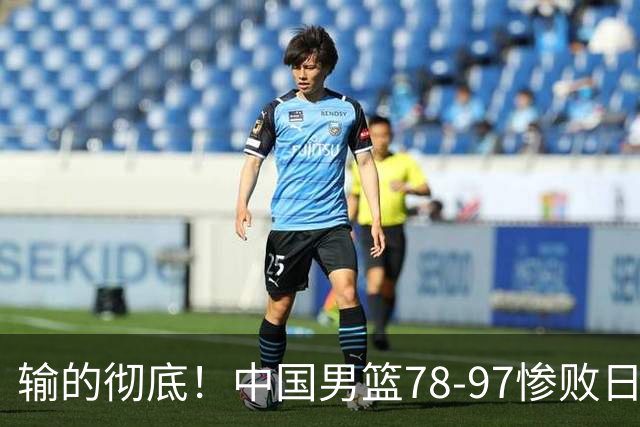 输的彻底！中国男篮78-97惨败日本，无缘决赛！外线崩盘+篮板被爆